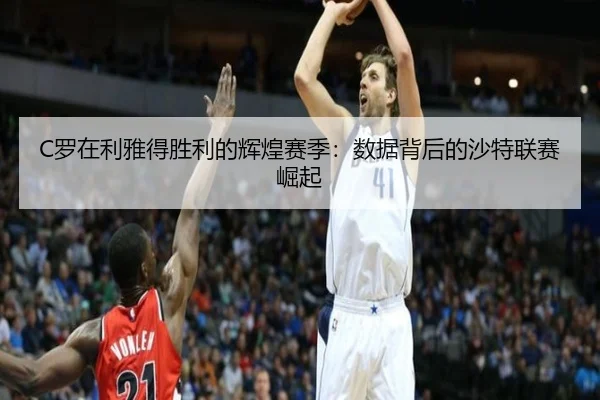 C罗在利雅得胜利的辉煌赛季:数据背后的沙特联赛崛起