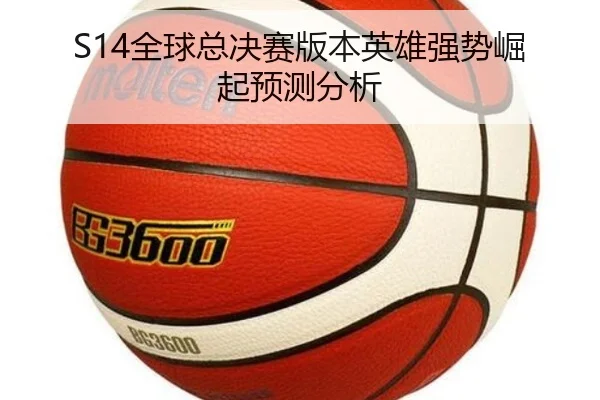 S14全球总决赛版本英雄强势崛起预测分析