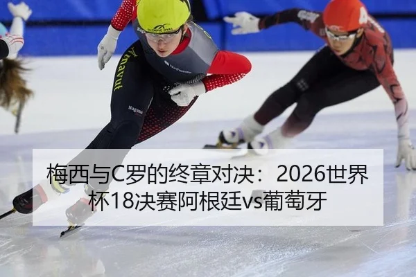 梅西与C罗的终章对决：2026世界杯18决赛阿根廷vs葡萄牙