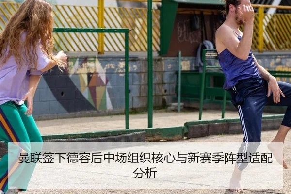 曼联签下德容后中场组织核心与新赛季阵型适配分析